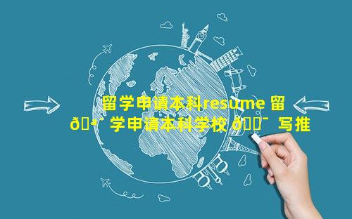 留学申请本科resume 留 🪴 学申请本科学校 🐯  写推荐信的老师有职称要求吗